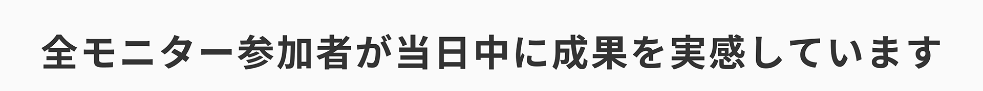 全モニター参加者が当日中に成果を実感しています