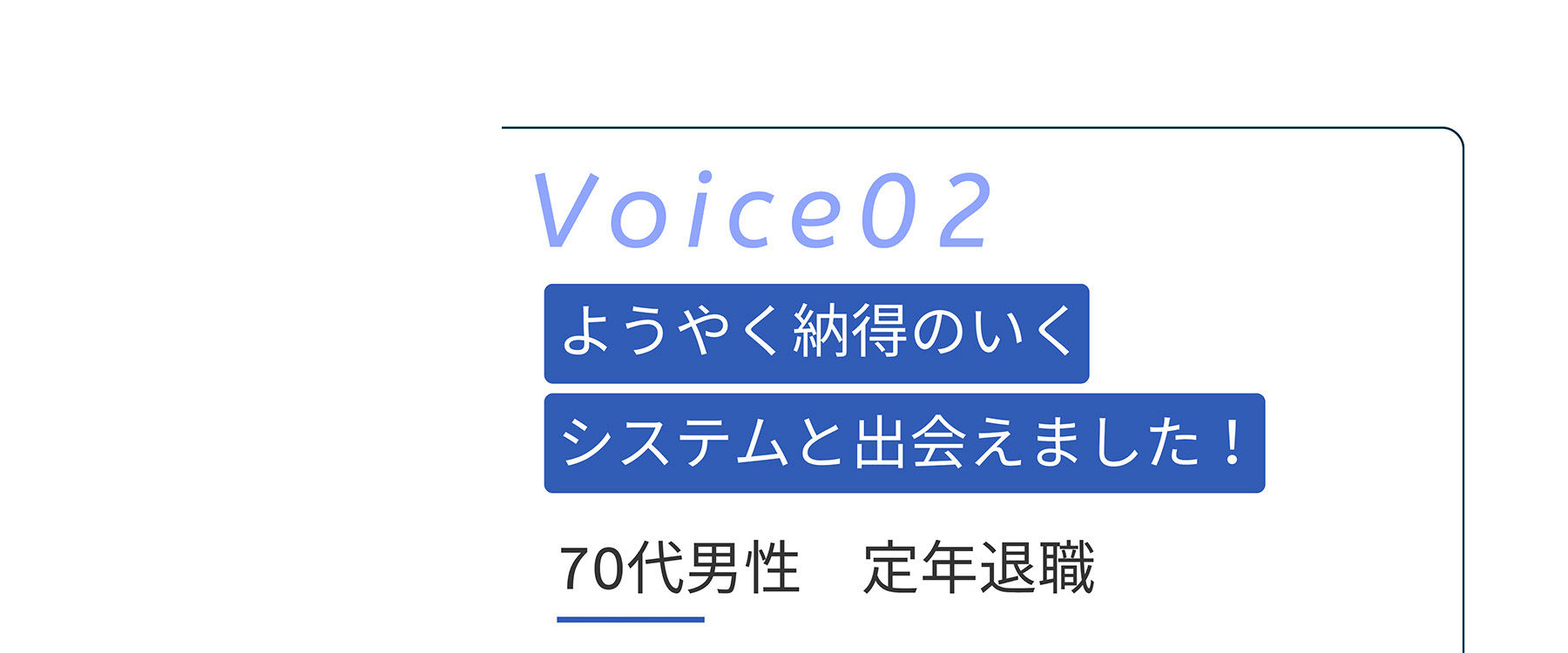 Voice02 ようやく納得のいくシステムと出会えました!70代男性定年退職